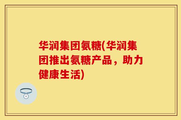 华润集团氨糖(华润集团推出氨糖产品，助力健康生活)