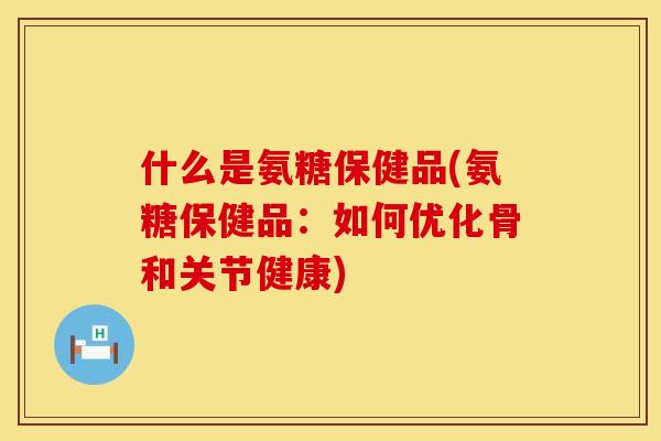 什么是氨糖保健品(氨糖保健品：如何优化骨和关节健康)