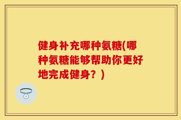 健身补充哪种氨糖(哪种氨糖能够帮助你更好地完成健身?) 健身补充哪种氨糖(哪种氨糖能够帮助你更好地完成健身?)