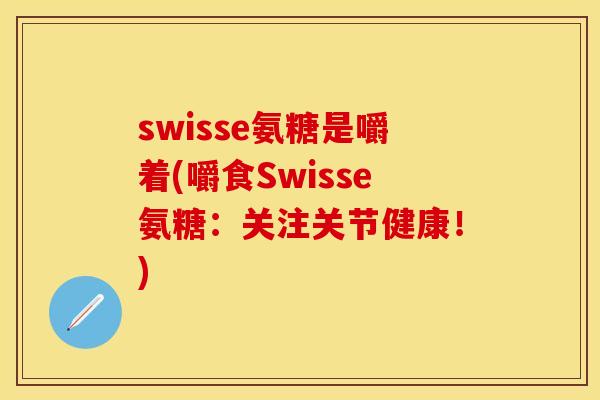 swisse氨糖是嚼着(嚼食Swisse氨糖：关注关节健康！)