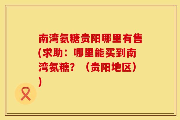 南湾氨糖贵阳哪里有售(求助:哪里能买到南湾氨糖?(贵阳地区)) 南湾氨糖贵阳哪里有售(求助:哪里能买到南湾氨糖?(贵阳地区))
