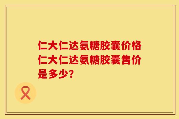 仁大仁达氨糖胶囊价格仁大仁达氨糖胶囊售价是多少？