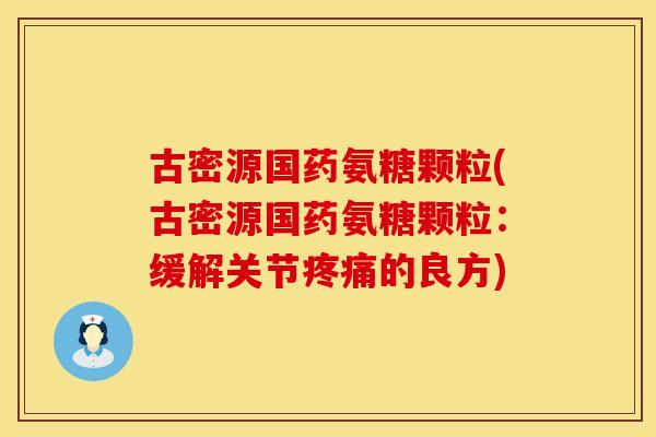 古密源国药氨糖颗粒(古密源国药氨糖颗粒:缓解关节疼痛的良方)