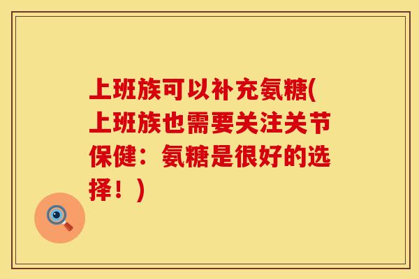 上班族可以补充氨糖(上班族也需要关注关节保健:氨糖是很好的选择!)