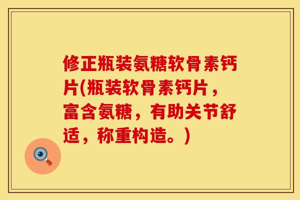 修正瓶装氨糖软骨素钙片(瓶装软骨素钙片,富含氨糖,有助关节舒适,称重构造。) 修正瓶装氨糖软骨素钙片(瓶装软骨素钙片,富含氨糖,有助关节舒适,称重构造。)