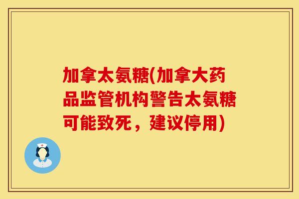 加拿太氨糖(加拿大药品监管机构警告太氨糖可能致死，建议停用)