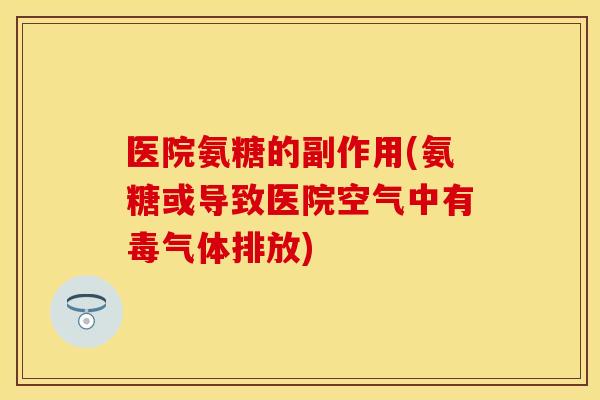 医院氨糖的副作用(氨糖或导致医院空气中有毒气体排放) 医院氨糖的副作用(氨糖或导致医院空气中有毒气体排放)