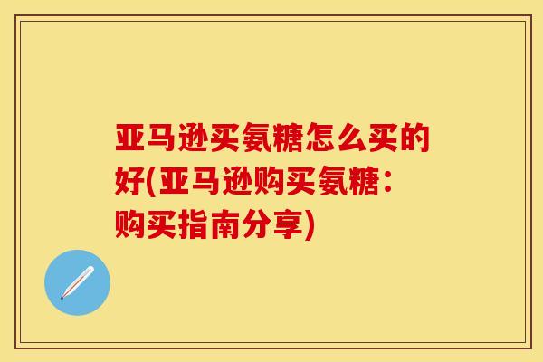 亚马逊买氨糖怎么买的好(亚马逊购买氨糖：购买指南分享)