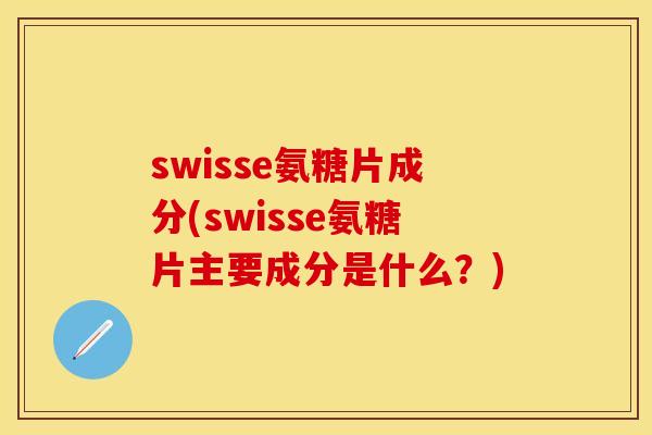 swisse氨糖片成分(swisse氨糖片主要成分是什么？)