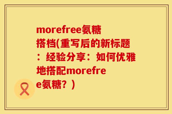 morefree氨糖搭档(重写后的新标题:经验分享:如何优雅地搭配morefree氨糖?)