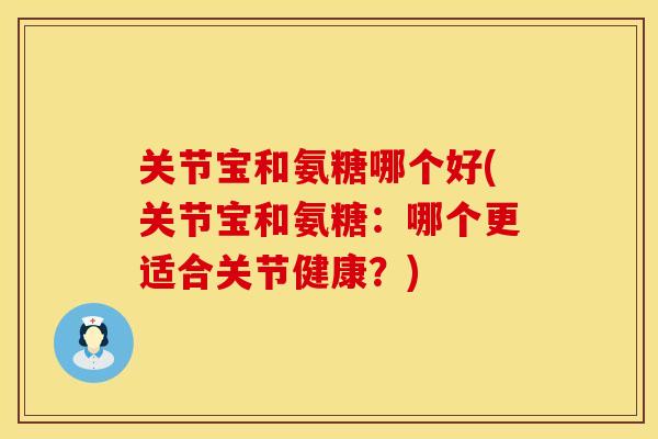 关节宝和氨糖哪个好(关节宝和氨糖：哪个更适合关节健康？)