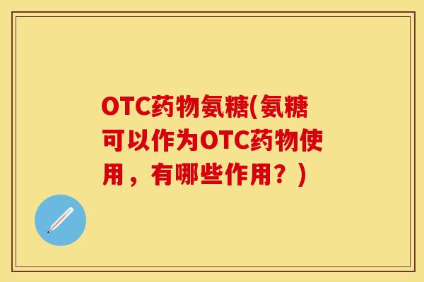 OTC氨糖(氨糖可以作为OTC使用,有哪些作用?) OTC氨糖(氨糖可以作为OTC使用,有哪些作用?)