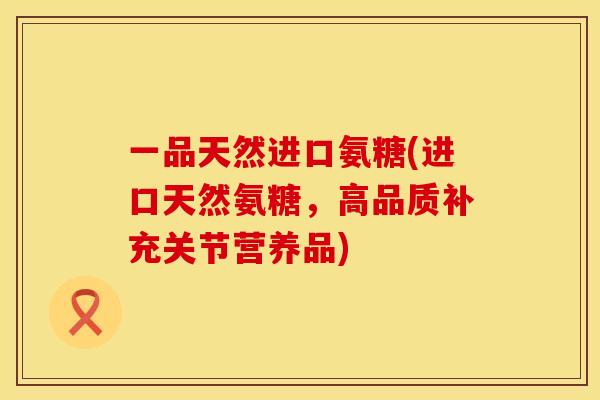 一品天然进口氨糖(进口天然氨糖,高品质补充关节营养品) 一品天然进口氨糖(进口天然氨糖,高品质补充关节营养品)