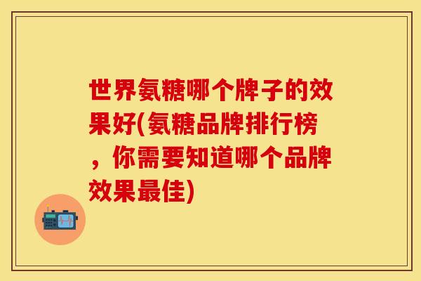 世界氨糖哪个牌子的效果好(氨糖品牌排行榜,你需要知道哪个品牌效果最佳)
