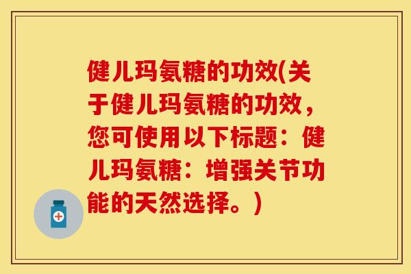 健儿玛氨糖的功效(关于健儿玛氨糖的功效，您可使用以下标题：健儿玛氨糖：增强关节功能的天然选择。)