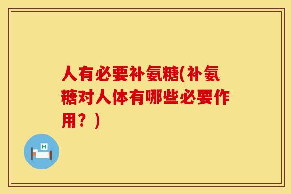 人有必要补氨糖(补氨糖对人体有哪些必要作用？)