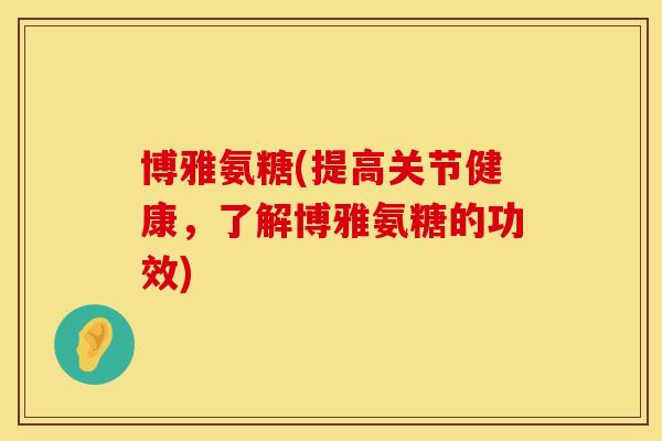 博雅氨糖(提高关节健康，了解博雅氨糖的功效)