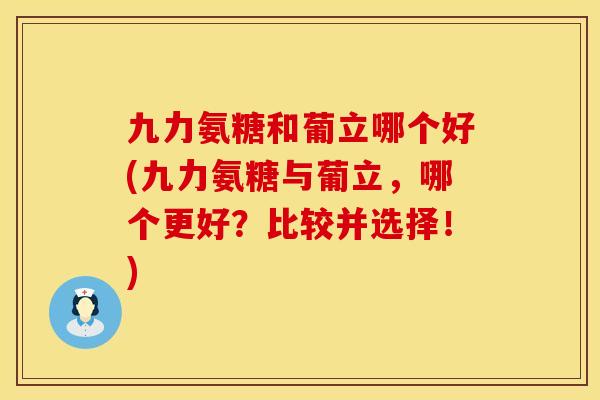 九力氨糖和葡立哪个好(九力氨糖与葡立，哪个更好？比较并选择！)