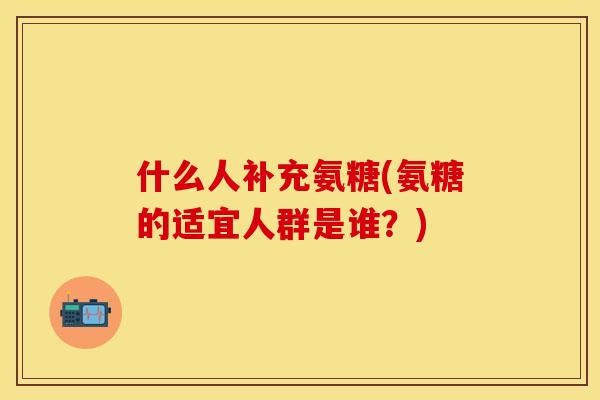 什么人补充氨糖(氨糖的适宜人群是谁?) 什么人补充氨糖(氨糖的适宜人群是谁?)