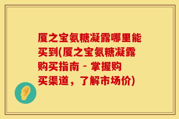 厦之宝氨糖凝露哪里能买到(厦之宝氨糖凝露购买指南 - 掌握购买渠道，了解市场价)