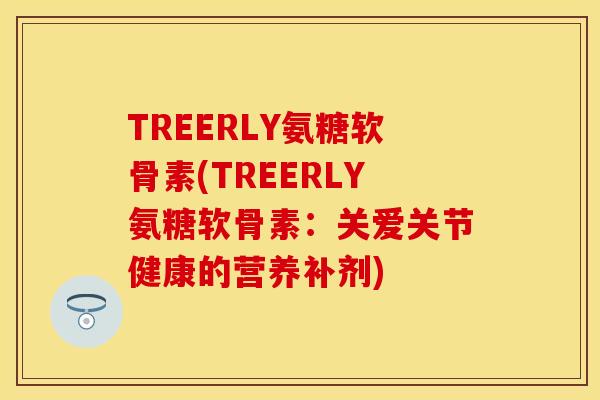 TREERLY氨糖软骨素(TREERLY氨糖软骨素：关爱关节健康的营养补剂)