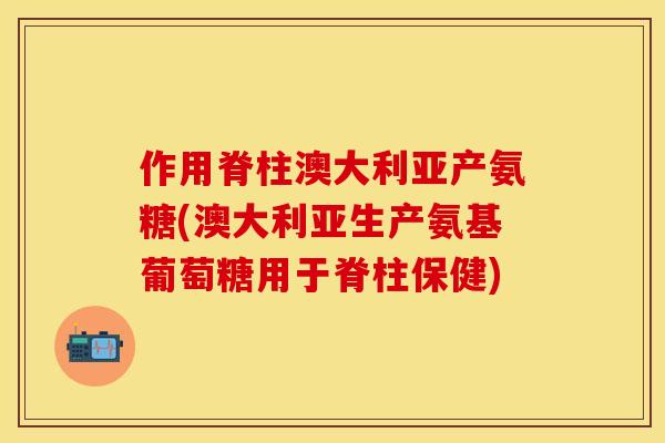 作用脊柱澳大利亚产氨糖(澳大利亚生产氨基葡萄糖用于脊柱保健) 作用脊柱澳大利亚产氨糖(澳大利亚生产氨基葡萄糖用于脊柱保健)