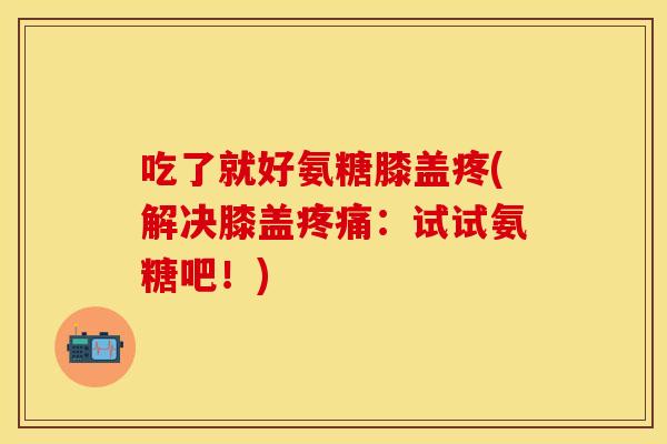 吃了就好氨糖膝盖疼(解决膝盖:试试氨糖吧!) 吃了就好氨糖膝盖疼(解决膝盖:试试氨糖吧!)