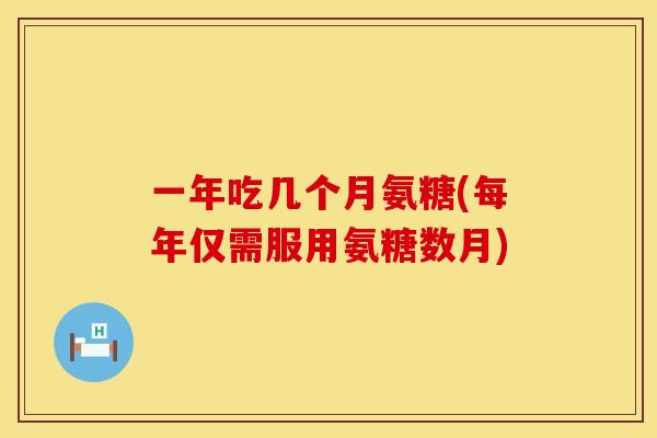 一年吃几个月氨糖(每年仅需服用氨糖数月)