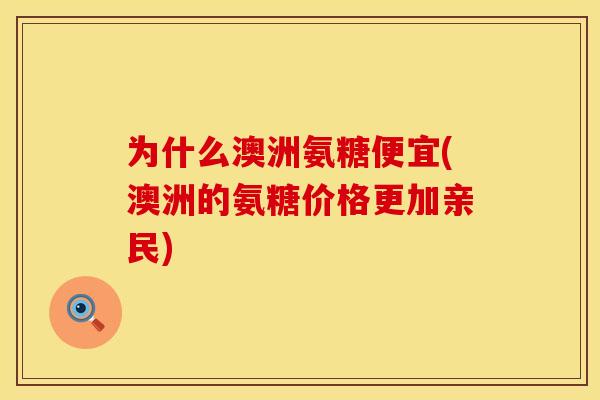 为什么澳洲氨糖便宜(澳洲的氨糖价格更加亲民)