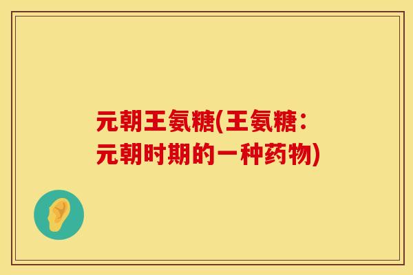 元朝王氨糖(王氨糖:元朝时期的一种药物)