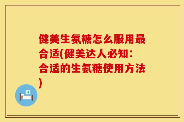 健美生氨糖怎么服用最合适(健美达人必知：合适的生氨糖使用方法)