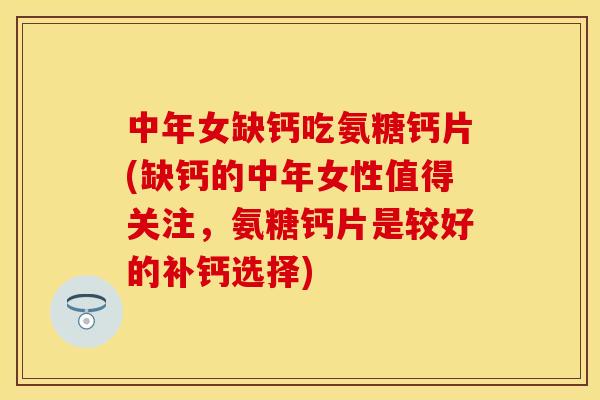 中年女缺钙吃氨糖钙片(缺钙的中年女性值得关注，氨糖钙片是较好的补钙选择)