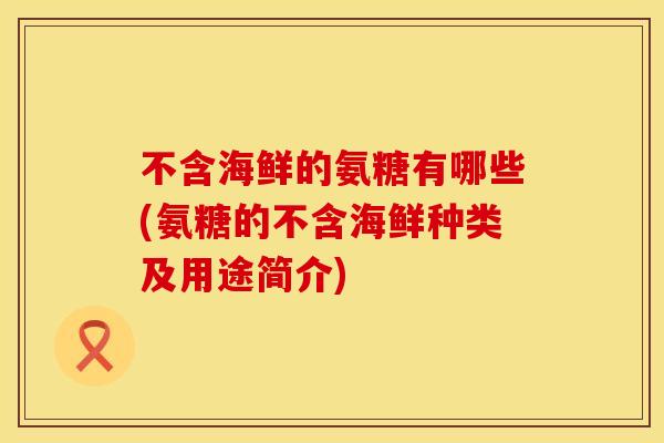不含海鲜的氨糖有哪些(氨糖的不含海鲜种类及用途简介)