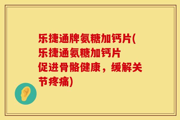 乐捷通牌氨糖加钙片(乐捷通氨糖加钙片 促进骨骼健康,缓解关节疼痛)