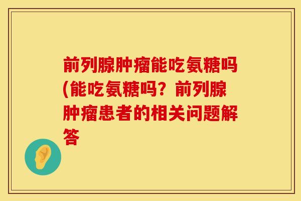 前列腺肿瘤能吃氨糖吗(能吃氨糖吗？前列腺肿瘤患者的相关问题解答