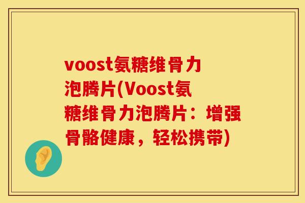 voost氨糖维骨力泡腾片(Voost氨糖维骨力泡腾片：增强骨骼健康，轻松携带)