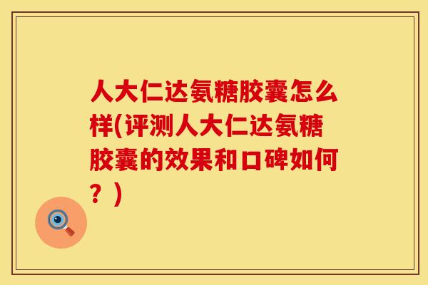 人大仁达氨糖胶囊怎么样(评测人大仁达氨糖胶囊的效果和口碑如何?) 人大仁达氨糖胶囊怎么样(评测人大仁达氨糖胶囊的效果和口碑如何?)