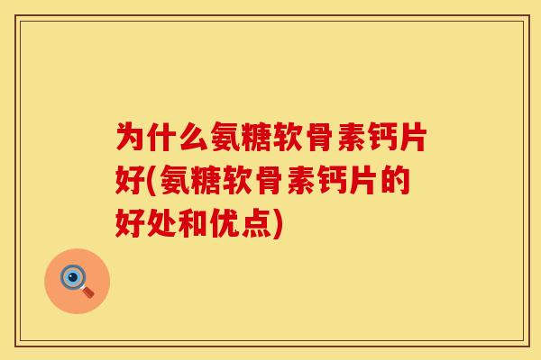 为什么氨糖软骨素钙片好(氨糖软骨素钙片的好处和优点)