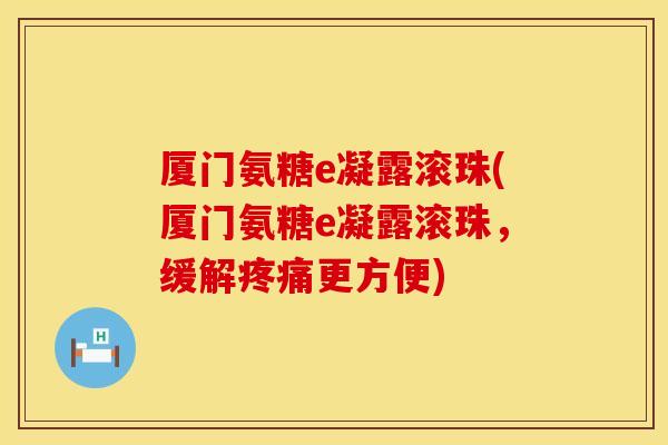 厦门氨糖e凝露滚珠(厦门氨糖e凝露滚珠，缓解疼痛更方便)