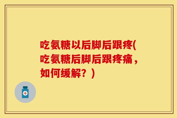 吃氨糖以后脚后跟疼(吃氨糖后脚后跟疼痛,如何缓解?)