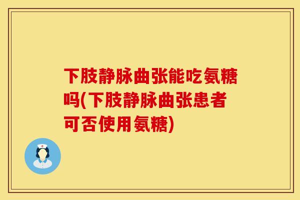 下肢静脉曲张能吃氨糖吗(下肢静脉曲张患者可否使用氨糖)
