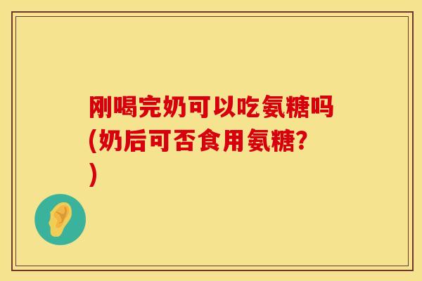 刚喝完奶可以吃氨糖吗(奶后可否食用氨糖?) 刚喝完奶可以吃氨糖吗(奶后可否食用氨糖?)