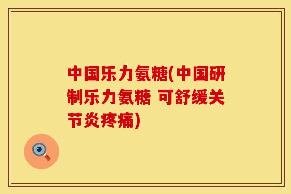 中国乐力氨糖(中国研制乐力氨糖 可舒缓) 中国乐力氨糖(中国研制乐力氨糖 可舒缓)