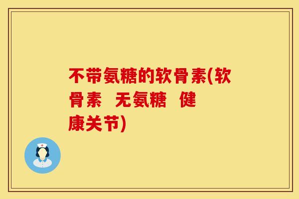 不带氨糖的软骨素(软骨素  无氨糖  健康关节)