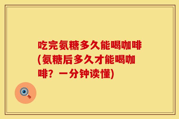 吃完氨糖多久能喝咖啡(氨糖后多久才能喝咖啡？一分钟读懂)