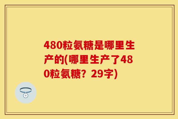 480粒氨糖是哪里生产的(哪里生产了480粒氨糖？29字)