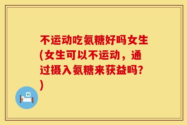 不运动吃氨糖好吗女生(女生可以不运动，通过摄入氨糖来获益吗？)