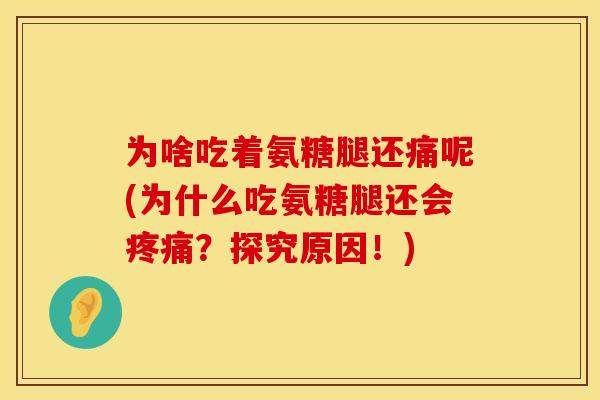 为啥吃着氨糖腿还痛呢(为什么吃氨糖腿还会疼痛？探究原因！)