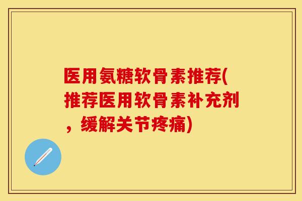 医用氨糖软骨素推荐(推荐医用软骨素补充剂,缓解关节疼痛)