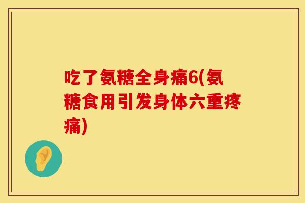 吃了氨糖全身痛6(氨糖食用引发身体六重疼痛)